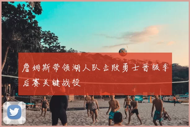 詹姆斯带领湖人队击败勇士晋级季后赛关键战役