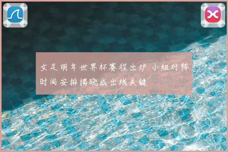 女足明年世界杯赛程出炉 小组对阵时间安排揭晓成出线关键