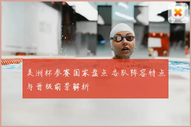 美洲杯参赛国家盘点 各队阵容特点与晋级前景解析