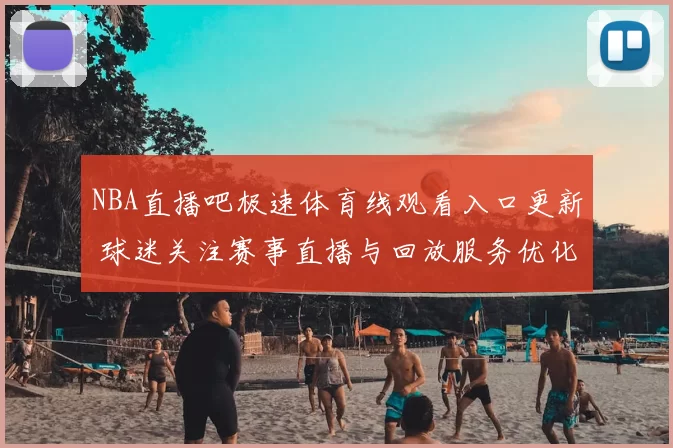 NBA直播吧极速体育线观看入口更新 球迷关注赛事直播与回放服务优化