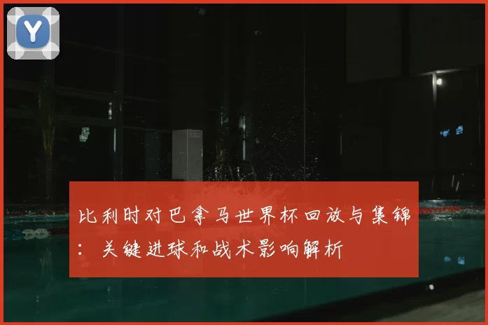 比利时对巴拿马世界杯回放与集锦：关键进球和战术影响解析