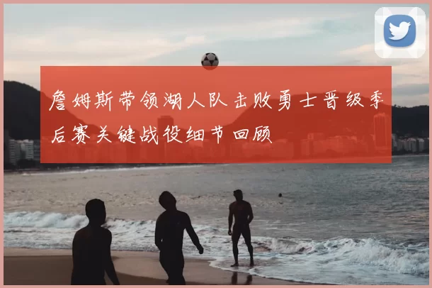 詹姆斯带领湖人队击败勇士晋级季后赛关键战役细节回顾