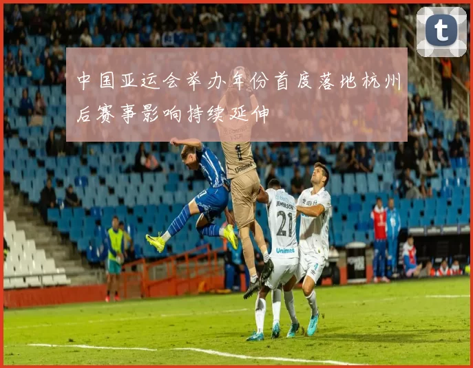 中国亚运会举办年份首度落地杭州后赛事影响持续延伸