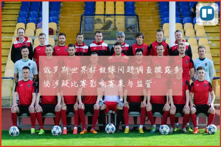 俄罗斯世界杯假球问题调查披露多场涉疑比赛影响赛果与监管