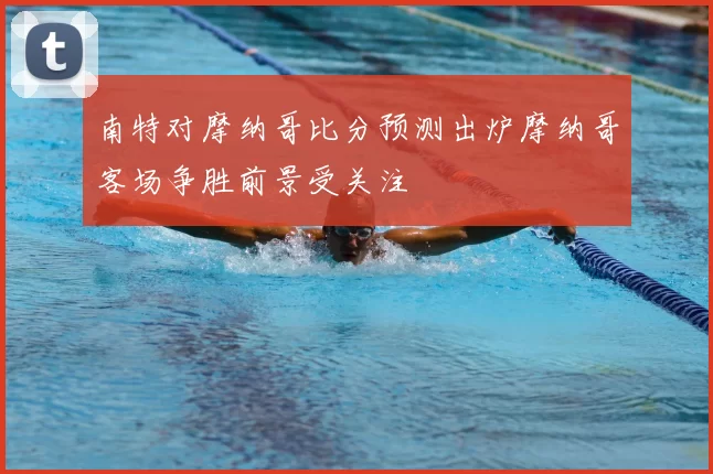 南特对摩纳哥比分预测出炉摩纳哥客场争胜前景受关注
