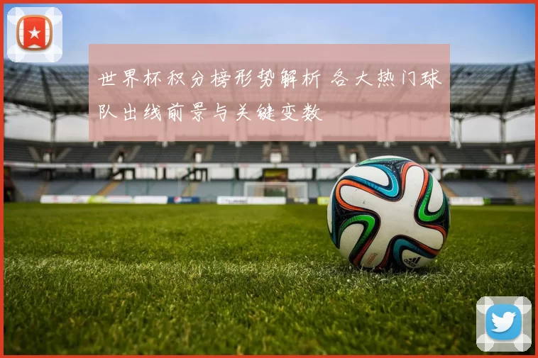 世界杯积分榜形势解析 各大热门球队出线前景与关键变数