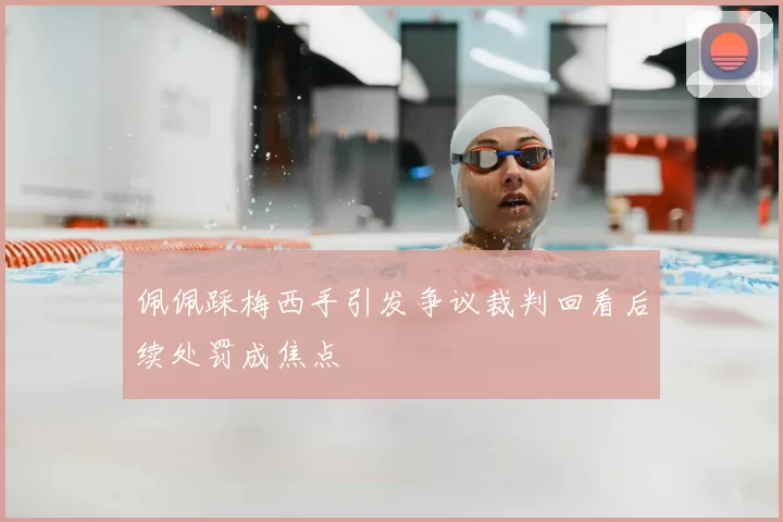 佩佩踩梅西手引发争议裁判回看后续处罚成焦点