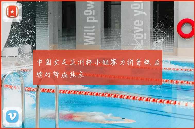 中国女足亚洲杯小组赛力拼晋级 后续对阵成焦点