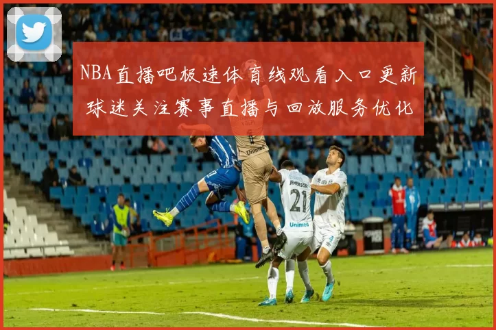 NBA直播吧极速体育线观看入口更新 球迷关注赛事直播与回放服务优化