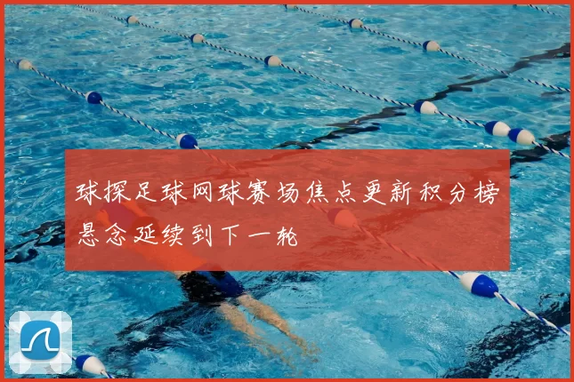 球探足球网球赛场焦点更新积分榜悬念延续到下一轮