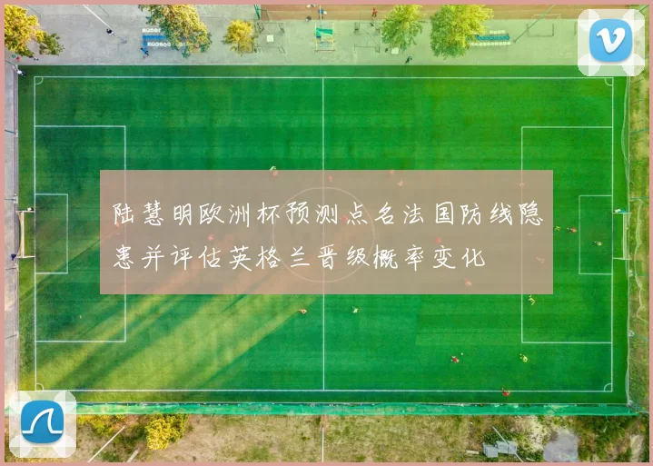 陆慧明欧洲杯预测点名法国防线隐患并评估英格兰晋级概率变化