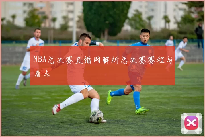 NBA总决赛直播网解析总决赛赛程与看点