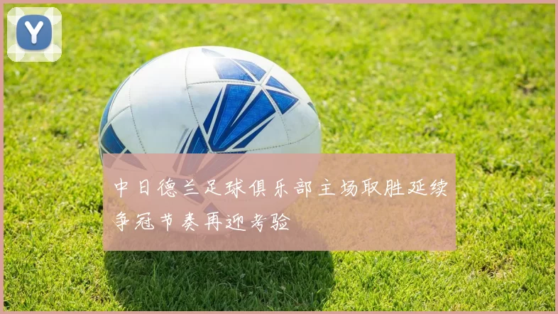 中日德兰足球俱乐部主场取胜延续争冠节奏再迎考验