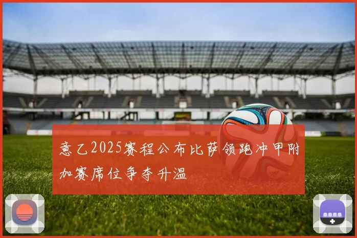 意乙2025赛程公布比萨领跑冲甲附加赛席位争夺升温