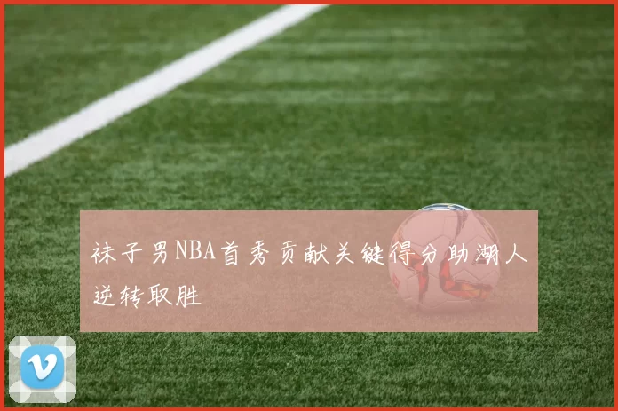 袜子男NBA首秀贡献关键得分助湖人逆转取胜