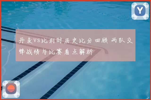 丹麦vs比利时历史比分回顾 两队交锋战绩与比赛看点解析