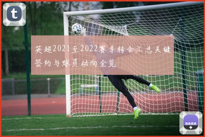 英超2021至2022赛季转会汇总关键签约与球员动向全览