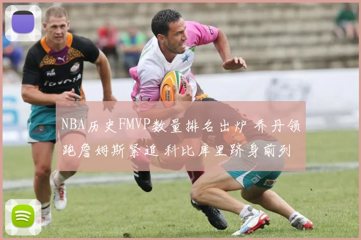 NBA历史FMVP数量排名出炉 乔丹领跑詹姆斯紧追 科比库里跻身前列