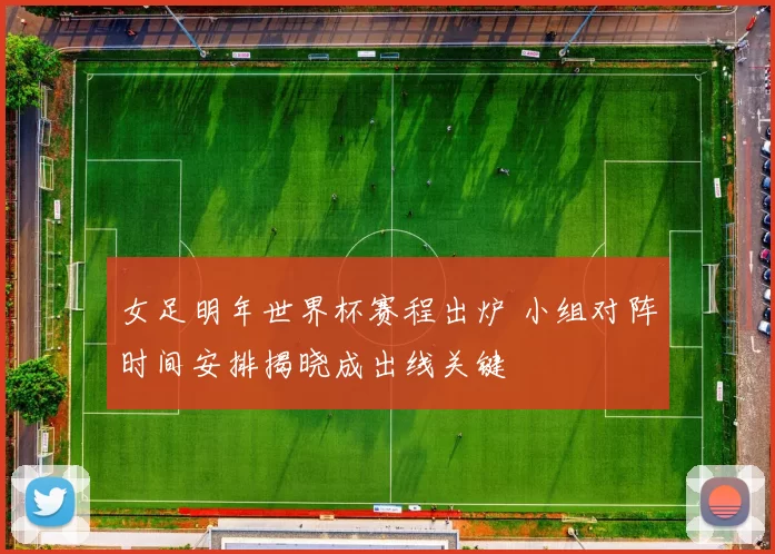 女足明年世界杯赛程出炉 小组对阵时间安排揭晓成出线关键