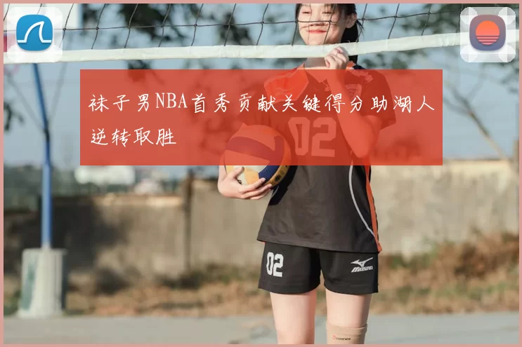袜子男NBA首秀贡献关键得分助湖人逆转取胜