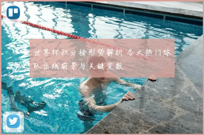 世界杯积分榜形势解析 各大热门球队出线前景与关键变数