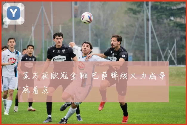 莱万获欧冠金靴 巴萨锋线火力成争冠看点