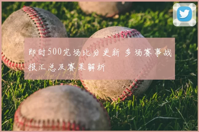 即时500完场比分更新 多场赛事战报汇总及赛果解析