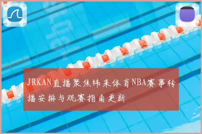 JRKAN直播聚焦纬来体育NBA赛事转播安排与观赛指南更新