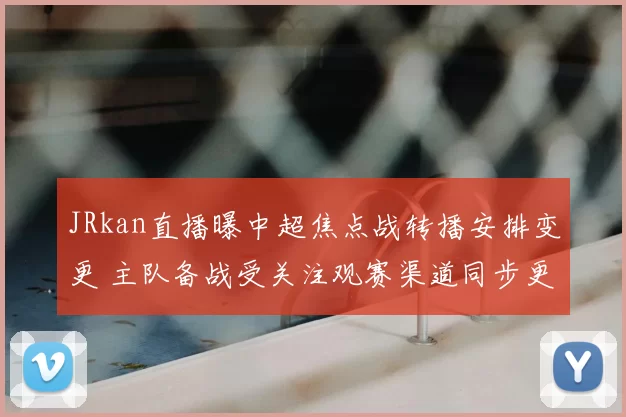 JRkan直播曝中超焦点战转播安排变更 主队备战受关注观赛渠道同步更新