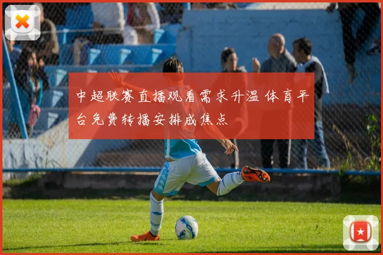 中超联赛直播观看需求升温 体育平台免费转播安排成焦点
