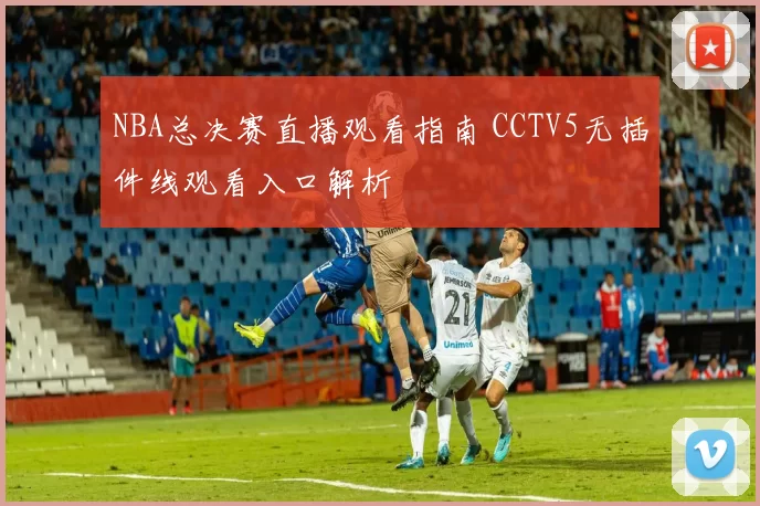 NBA总决赛直播观看指南 CCTV5无插件线观看入口解析