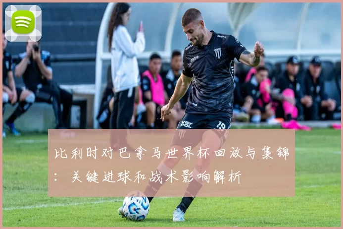 比利时对巴拿马世界杯回放与集锦：关键进球和战术影响解析