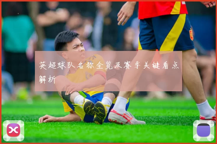 英超球队名称全览及赛季关键看点解析