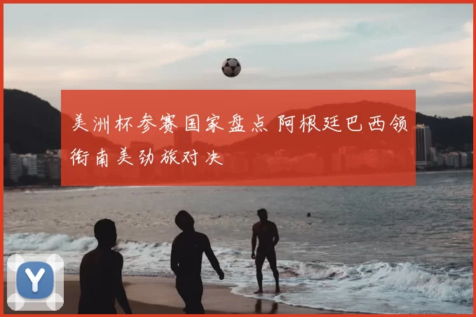 美洲杯参赛国家盘点 阿根廷巴西领衔南美劲旅对决