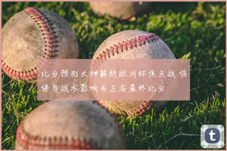 比分预测大神解析欧洲杯焦点战 伤停与战术影响或左右最终比分