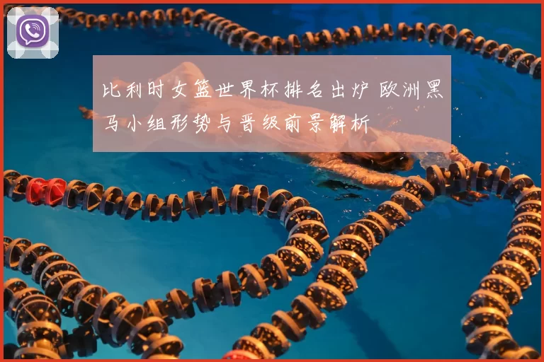 比利时女篮世界杯排名出炉 欧洲黑马小组形势与晋级前景解析