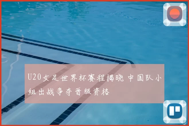 U20女足世界杯赛程揭晓 中国队小组出战争夺晋级资格