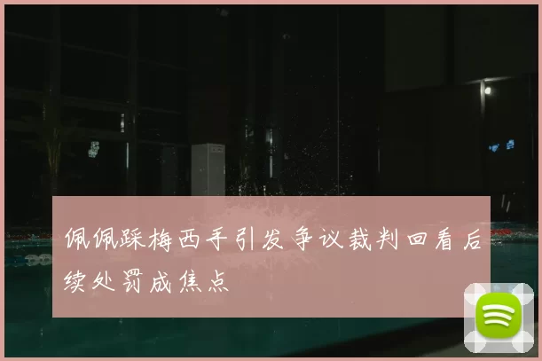 佩佩踩梅西手引发争议裁判回看后续处罚成焦点