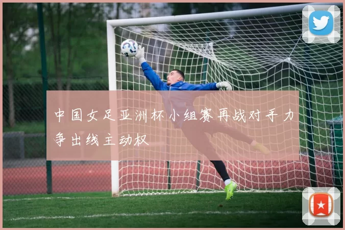 中国女足亚洲杯小组赛再战对手力争出线主动权