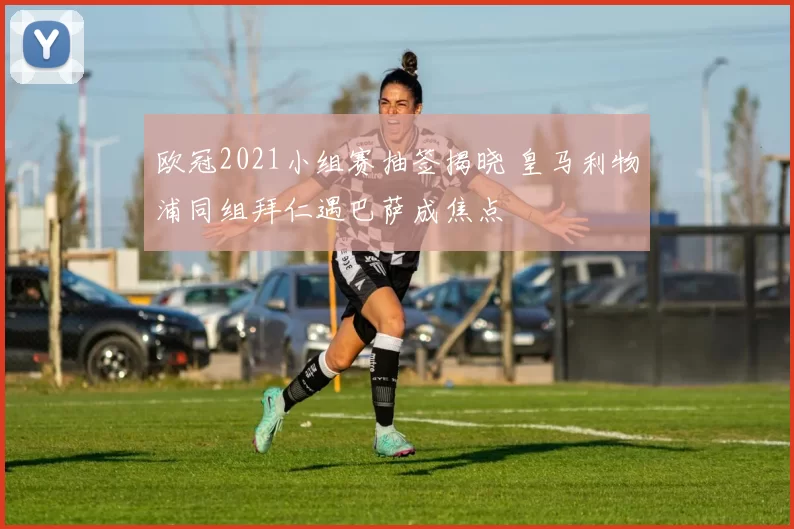 欧冠2021小组赛抽签揭晓 皇马利物浦同组拜仁遇巴萨成焦点