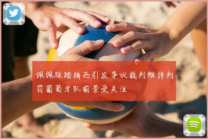 佩佩踩踏梅西引发争议裁判维持判罚葡萄牙队前景受关注