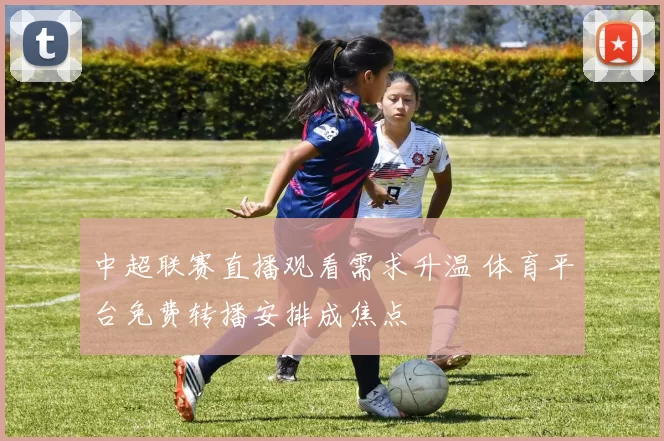 中超联赛直播观看需求升温 体育平台免费转播安排成焦点