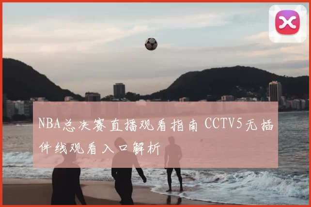NBA总决赛直播观看指南 CCTV5无插件线观看入口解析