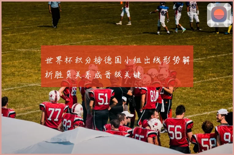 世界杯积分榜德国小组出线形势解析胜负关系成晋级关键