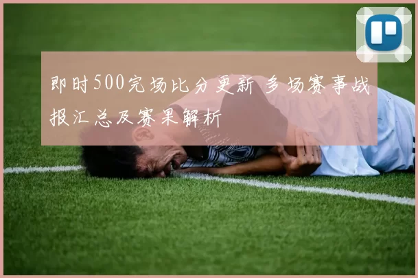 即时500完场比分更新 多场赛事战报汇总及赛果解析