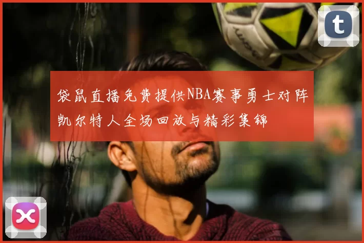 袋鼠直播免费提供NBA赛事勇士对阵凯尔特人全场回放与精彩集锦