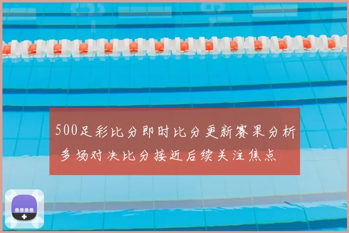 500足彩比分即时比分更新赛果分析 多场对决比分接近后续关注焦点
