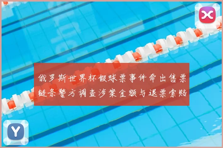俄罗斯世界杯假球票事件牵出售票链条警方调查涉案金额与退票索赔难点