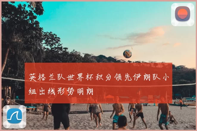 英格兰队世界杯积分领先伊朗队小组出线形势明朗
