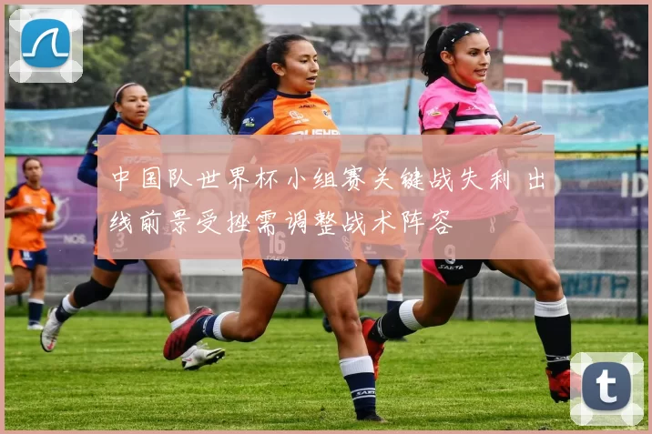 中国队世界杯小组赛关键战失利 出线前景受挫需调整战术阵容